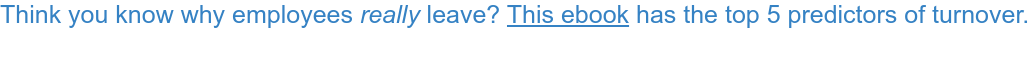 Think you know why employees really leave? This ebook has the top 5 predictors  of turnover.   