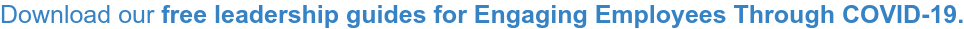 Download our free leadership guides for Engaging Employees Through COVID-19.