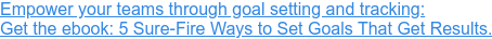 Empower your teams through goal setting and tracking: Get the ebook: 5 Sure-Fire Ways to Set Goals That Get Results.